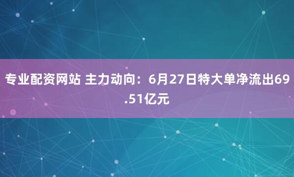 专业配资网站 主力动向：6月27日特大单净流出69.51亿元