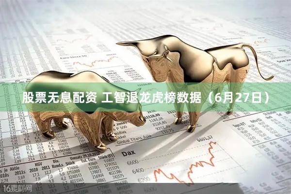 股票无息配资 工智退龙虎榜数据（6月27日）