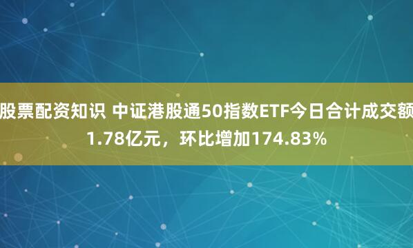 股票配资知识 中证港股通50指数ETF今日合计成交额1.78亿元，环比增加174.83%