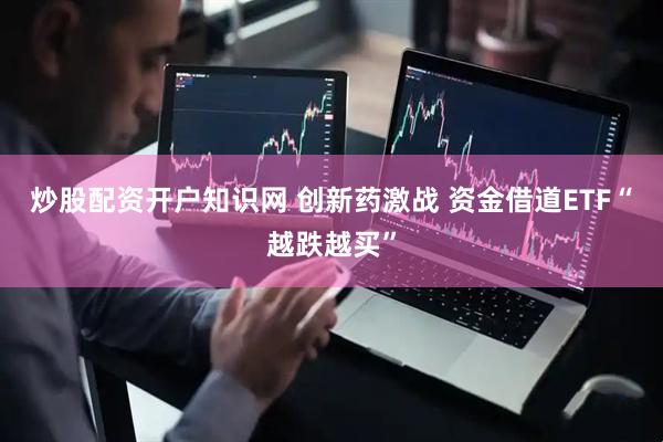 炒股配资开户知识网 创新药激战 资金借道ETF“越跌越买”