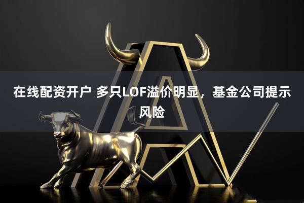 在线配资开户 多只LOF溢价明显，基金公司提示风险
