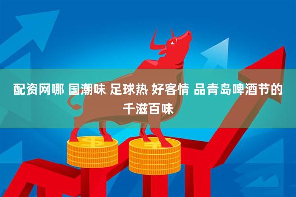 配资网哪 国潮味 足球热 好客情 品青岛啤酒节的千滋百味