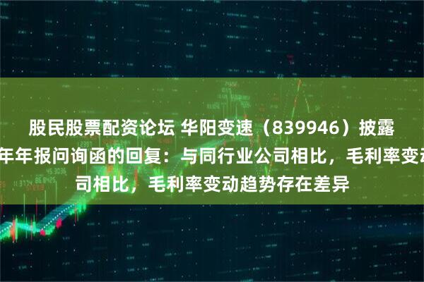 股民股票配资论坛 华阳变速（839946）披露对北交所2024年年报问询函的回复：与同行业公司相比，毛利率变动趋势存在差异