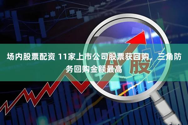 场内股票配资 11家上市公司股票获回购，三角防务回购金额最高