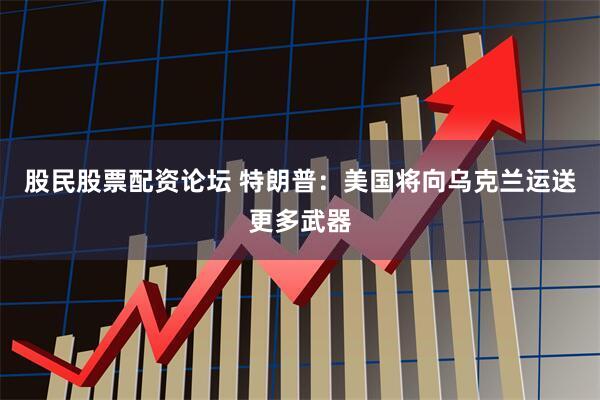 股民股票配资论坛 特朗普：美国将向乌克兰运送更多武器