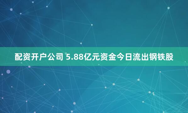 配资开户公司 5.88亿元资金今日流出钢铁股