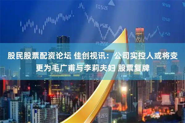 股民股票配资论坛 佳创视讯：公司实控人或将变更为毛广甫与李莉夫妇 股票复牌