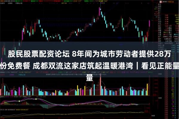 股民股票配资论坛 8年间为城市劳动者提供28万份免费餐 成都双流这家店筑起温暖港湾｜看见正能量