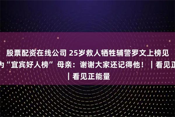 股票配资在线公司 25岁救人牺牲辅警罗文上榜见义勇为“宜宾好人榜” 母亲：谢谢大家还记得他！｜看见正能量