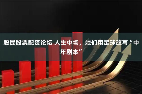 股民股票配资论坛 人生中场，她们用足球改写“中年剧本”