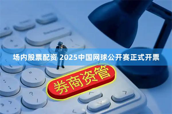 场内股票配资 2025中国网球公开赛正式开票