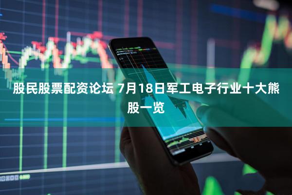 股民股票配资论坛 7月18日军工电子行业十大熊股一览
