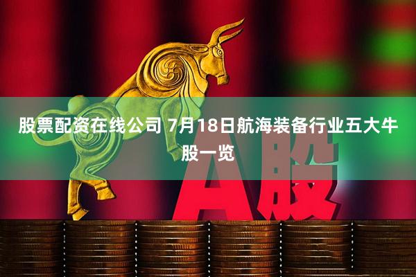 股票配资在线公司 7月18日航海装备行业五大牛股一览