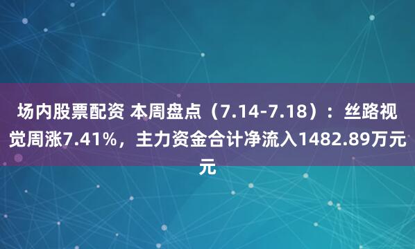 场内股票配资 本周盘点（7.14-7.18）：丝路视觉周涨7.41%，主力资金合计净流入1482.89万元