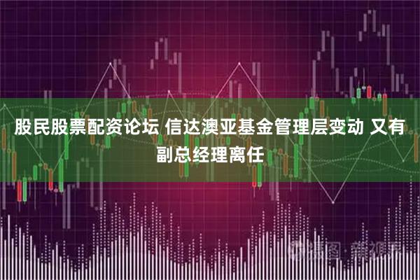 股民股票配资论坛 信达澳亚基金管理层变动 又有副总经理离任