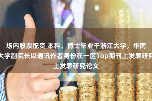 场内股票配资 本科、博士毕业于浙江大学，华南农业大学副院长以通讯作者身份在一区Top期刊上发表研究论文