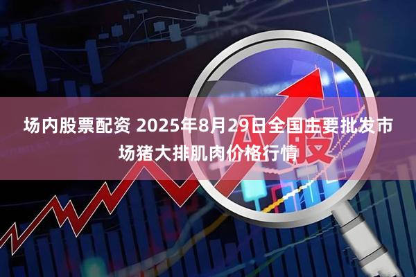 场内股票配资 2025年8月29日全国主要批发市场猪大排肌肉价格行情