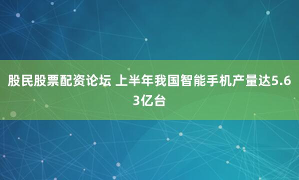 股民股票配资论坛 上半年我国智能手机产量达5.63亿台