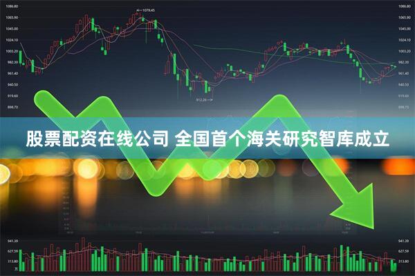 股票配资在线公司 全国首个海关研究智库成立