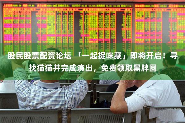 股民股票配资论坛 「一起捉咪藏」即将开启！寻找猫猫并完成演出，免费领取黑胖圆