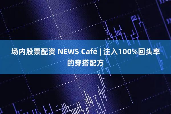 场内股票配资 NEWS Café | 注入100%回头率的穿搭配方