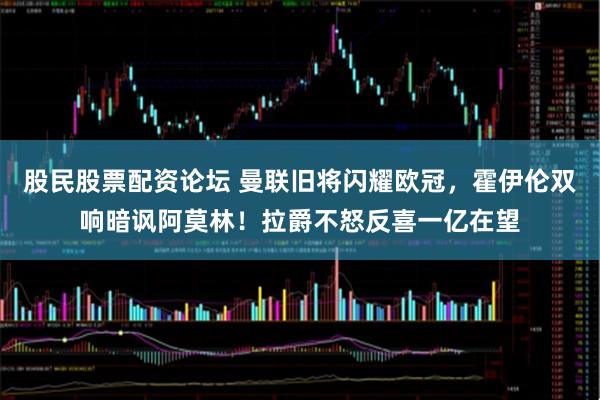 股民股票配资论坛 曼联旧将闪耀欧冠，霍伊伦双响暗讽阿莫林！拉爵不怒反喜一亿在望