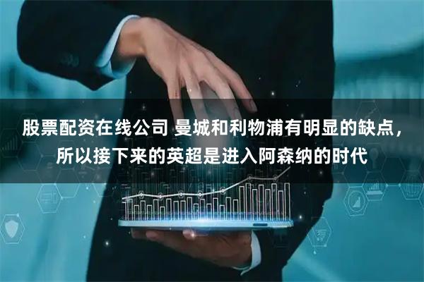 股票配资在线公司 曼城和利物浦有明显的缺点，所以接下来的英超是进入阿森纳的时代