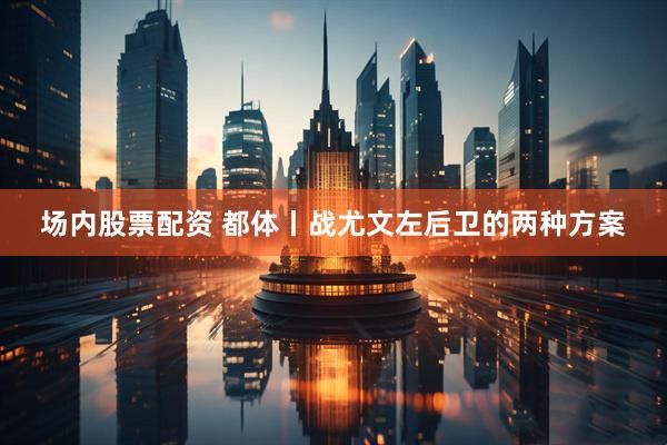 场内股票配资 都体丨战尤文左后卫的两种方案