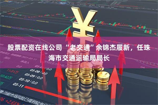 股票配资在线公司 “老交通”余锦杰履新，任珠海市交通运输局局长