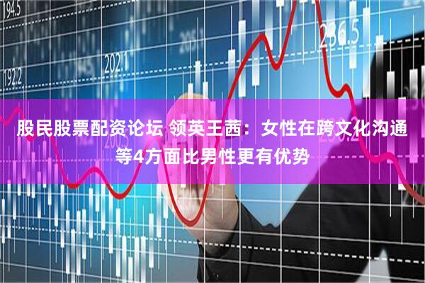 股民股票配资论坛 领英王茜：女性在跨文化沟通等4方面比男性更有优势