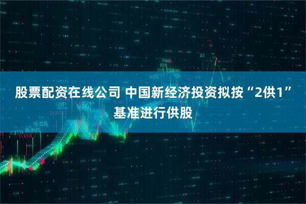 股票配资在线公司 中国新经济投资拟按“2供1”基准进行供股