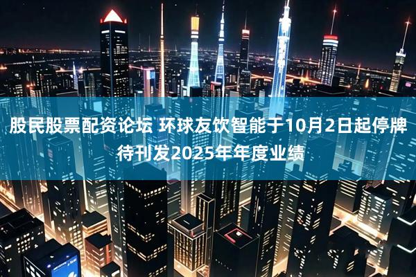 股民股票配资论坛 环球友饮智能于10月2日起停牌 待刊发2025年年度业绩