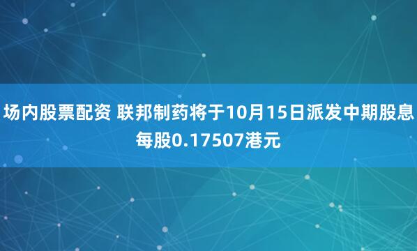 场内股票配资 联邦制药将于10月15日派发中期股息每股0.17507港元