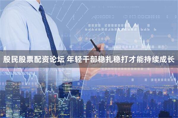 股民股票配资论坛 年轻干部稳扎稳打才能持续成长