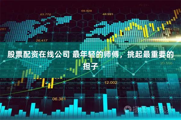 股票配资在线公司 最年轻的师傅，挑起最重要的担子