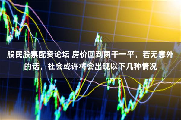 股民股票配资论坛 房价回到两千一平，若无意外的话，社会或许将会出现以下几种情况