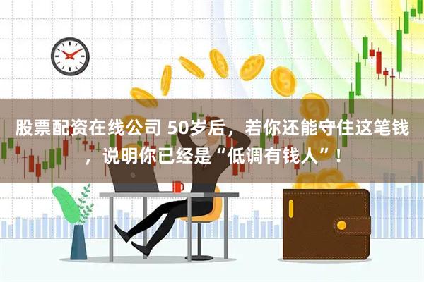 股票配资在线公司 50岁后，若你还能守住这笔钱，说明你已经是“低调有钱人”！