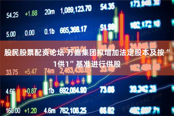 股民股票配资论坛 万嘉集团拟增加法定股本及按“1供1”基准进行供股