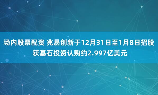 场内股票配资 兆易创新于12月31日至1月8日招股 获基石投资认购约2.997亿美元