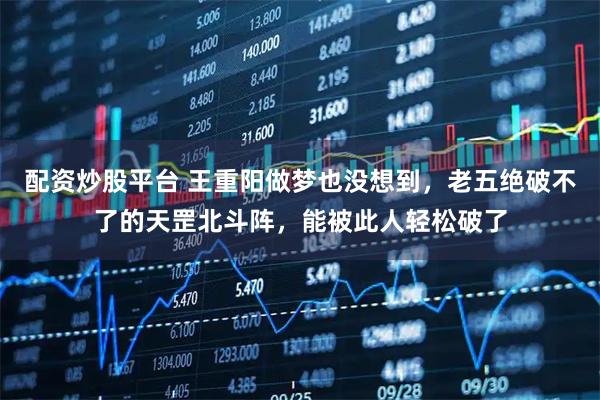 配资炒股平台 王重阳做梦也没想到，老五绝破不了的天罡北斗阵，能被此人轻松破了