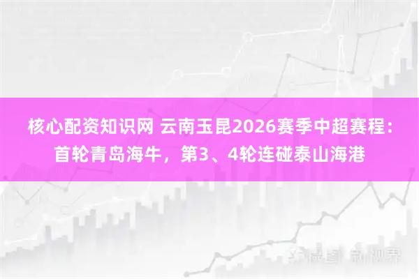 核心配资知识网 云南玉昆2026赛季中超赛程：首轮青岛海牛，第3、4轮连碰泰山海港