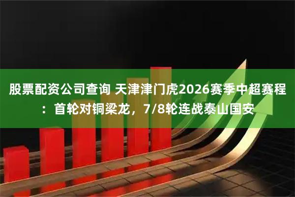 股票配资公司查询 天津津门虎2026赛季中超赛程：首轮对铜梁龙，7/8轮连战泰山国安