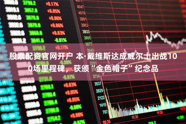 股票配资官网开户 本·戴维斯达成威尔士出战100场里程碑，获颁“金色帽子”纪念品
