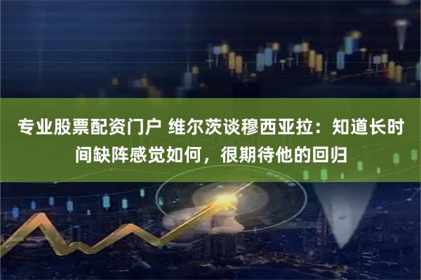 专业股票配资门户 维尔茨谈穆西亚拉：知道长时间缺阵感觉如何，很期待他的回归