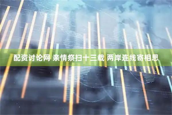 配资讨论网 亲情祭扫十三载 两岸连线寄相思