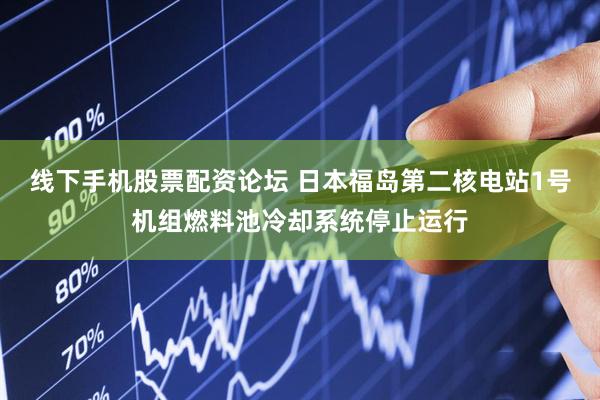线下手机股票配资论坛 日本福岛第二核电站1号机组燃料池冷却系统停止运行