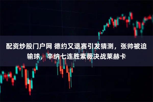 配资炒股门户网 德约又退赛引发猜测，张帅被迫输球，辛纳七连胜紫薇决战莱赫卡