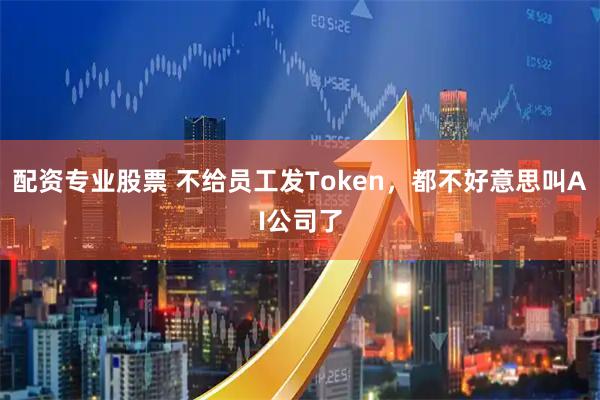 配资专业股票 不给员工发Token，都不好意思叫AI公司了