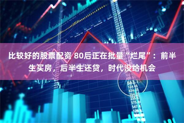 比较好的股票配资 80后正在批量“烂尾”：前半生买房，后半生还贷，时代没给机会