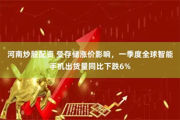 河南炒股配资 受存储涨价影响，一季度全球智能手机出货量同比下跌6%